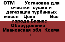 ОТМ-3000 Установка для очистки, сушки и дегазации турбинных масел › Цена ­ 111 - Все города Бизнес » Оборудование   . Ивановская обл.,Кохма г.